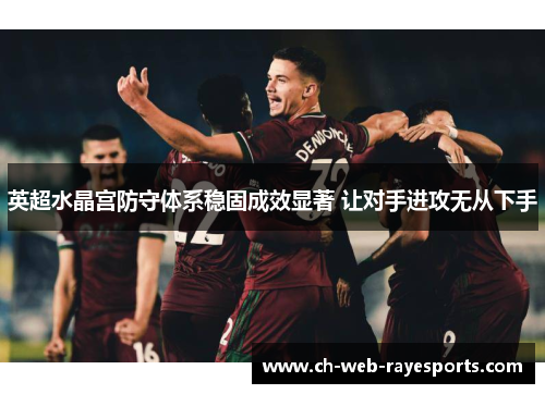 英超水晶宫防守体系稳固成效显著 让对手进攻无从下手 英超水晶宫防守体系稳固成效显著 让对手进攻无从下手