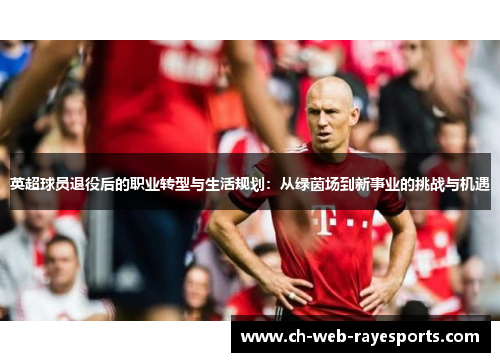 英超球员退役后的职业转型与生活规划:从绿茵场到新事业的挑战与机遇 英超球员退役后的职业转型与生活规划:从绿茵场到新事业的挑战与机遇