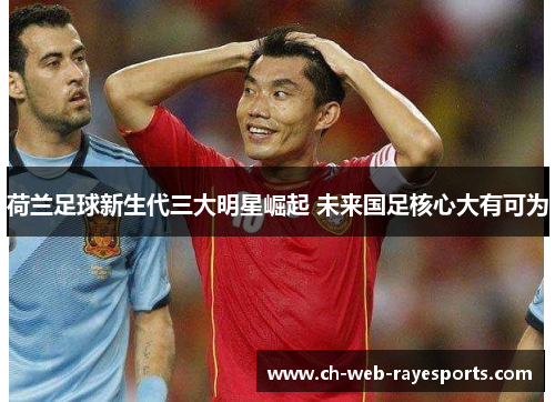 荷兰足球新生代三大明星崛起 未来国足核心大有可为 荷兰足球新生代三大明星崛起 未来国足核心大有可为