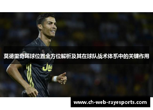 莫德里奇踢球位置全方位解析及其在球队战术体系中的关键作用 莫德里奇踢球位置全方位解析及其在球队战术体系中的关键作用