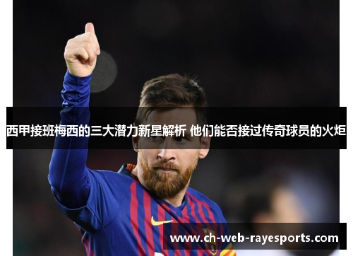 西甲接班梅西的三大潜力新星解析 他们能否接过传奇球员的火炬 西甲接班梅西的三大潜力新星解析 他们能否接过传奇球员的火炬