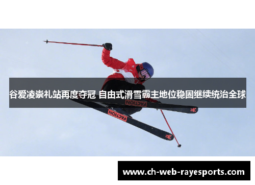 谷爱凌崇礼站再度夺冠 自由式滑雪霸主地位稳固继续统治全球
