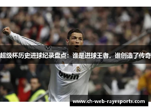 超级杯历史进球纪录盘点:谁是进球王者,谁创造了传奇 超级杯历史进球纪录盘点:谁是进球王者,谁创造了传奇