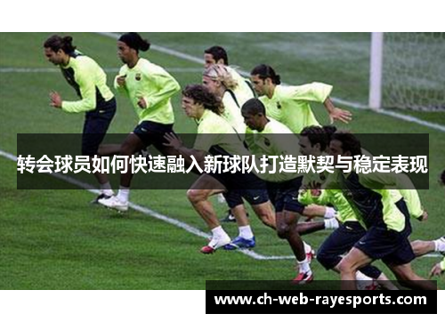 转会球员如何快速融入新球队打造默契与稳定表现 转会球员如何快速融入新球队打造默契与稳定表现