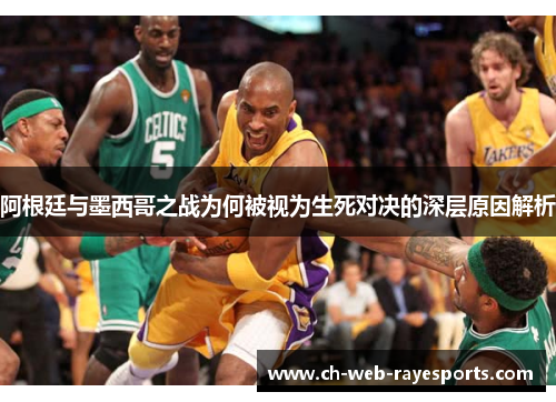 阿根廷与墨西哥之战为何被视为生死对决的深层原因解析 阿根廷与墨西哥之战为何被视为生死对决的深层原因解析