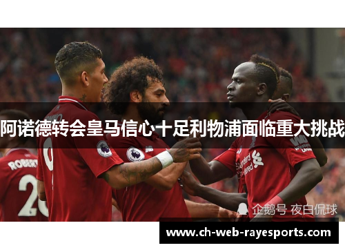 阿诺德转会皇马信心十足利物浦面临重大挑战 阿诺德转会皇马信心十足利物浦面临重大挑战