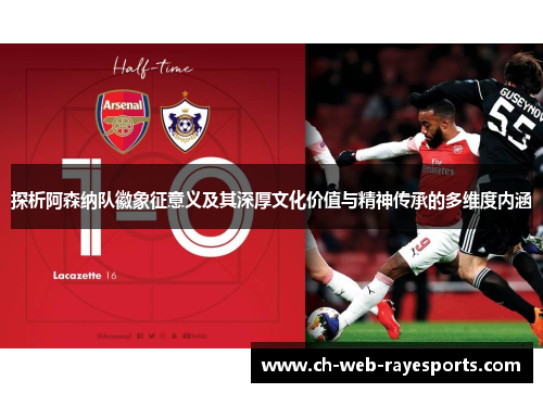 探析阿森纳队徽象征意义及其深厚文化价值与精神传承的多维度内涵 探析阿森纳队徽象征意义及其深厚文化价值与精神传承的多维度内涵