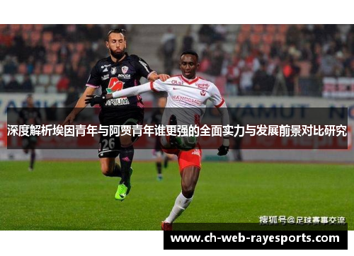 深度解析埃因青年与阿贾青年谁更强的全面实力与发展前景对比研究 深度解析埃因青年与阿贾青年谁更强的全面实力与发展前景对比研究