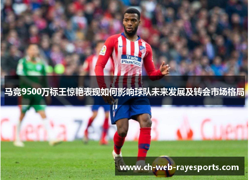 马竞9500万标王惊艳表现如何影响球队未来发展及转会市场格局