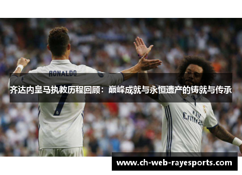 齐达内皇马执教历程回顾:巅峰成就与永恒遗产的铸就与传承 齐达内皇马执教历程回顾:巅峰成就与永恒遗产的铸就与传承