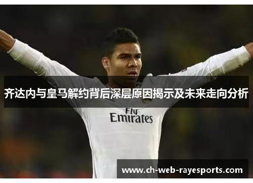 齐达内与皇马解约背后深层原因揭示及未来走向分析 齐达内与皇马解约背后深层原因揭示及未来走向分析