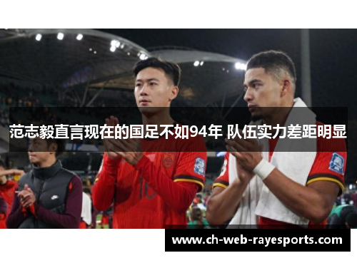 范志毅直言现在的国足不如94年 队伍实力差距明显 范志毅直言现在的国足不如94年 队伍实力差距明显