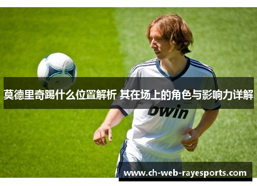 莫德里奇踢什么位置解析 其在场上的角色与影响力详解 莫德里奇踢什么位置解析 其在场上的角色与影响力详解