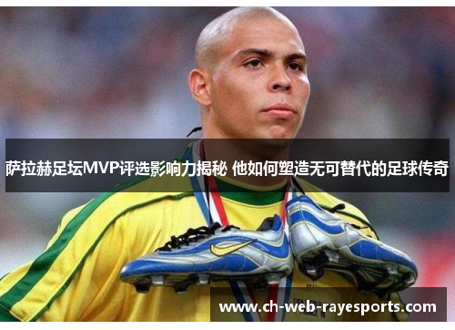 萨拉赫足坛MVP评选影响力揭秘 他如何塑造无可替代的足球传奇