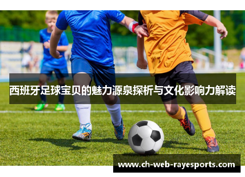 西班牙足球宝贝的魅力源泉探析与文化影响力解读 西班牙足球宝贝的魅力源泉探析与文化影响力解读