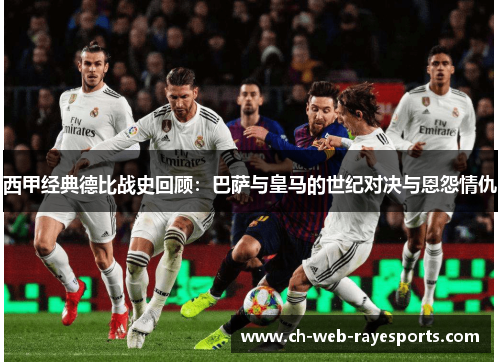 西甲经典德比战史回顾：巴萨与皇马的世纪对决与恩怨情仇