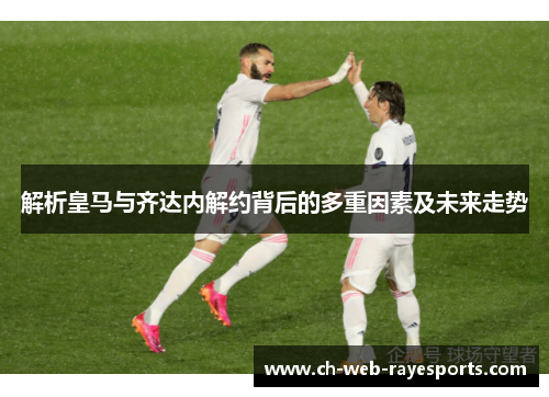 解析皇马与齐达内解约背后的多重因素及未来走势 解析皇马与齐达内解约背后的多重因素及未来走势
