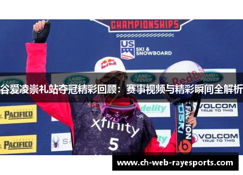 谷爱凌崇礼站夺冠精彩回顾：赛事视频与精彩瞬间全解析