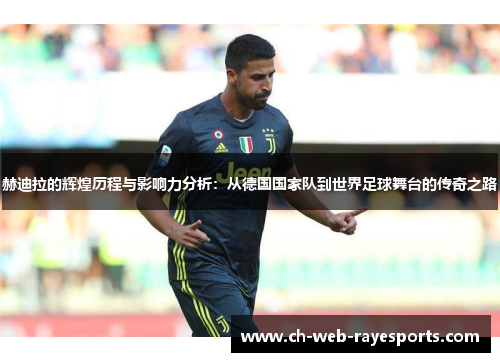 赫迪拉的辉煌历程与影响力分析:从德国国家队到世界足球舞台的传奇之路 赫迪拉的辉煌历程与影响力分析:从德国国家队到世界足球舞台的传奇之路