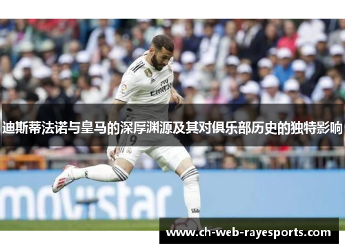 迪斯蒂法诺与皇马的深厚渊源及其对俱乐部历史的独特影响