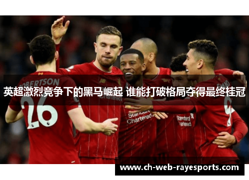 英超激烈竞争下的黑马崛起 谁能打破格局夺得最终桂冠 英超激烈竞争下的黑马崛起 谁能打破格局夺得最终桂冠