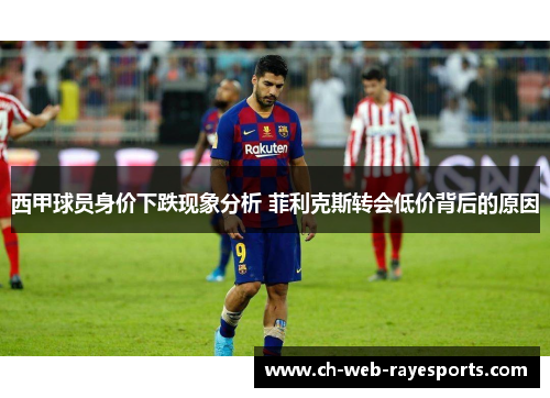 西甲球员身价下跌现象分析 菲利克斯转会低价背后的原因 西甲球员身价下跌现象分析 菲利克斯转会低价背后的原因