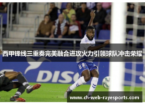 西甲锋线三重奏完美融合进攻火力引领球队冲击荣耀 西甲锋线三重奏完美融合进攻火力引领球队冲击荣耀