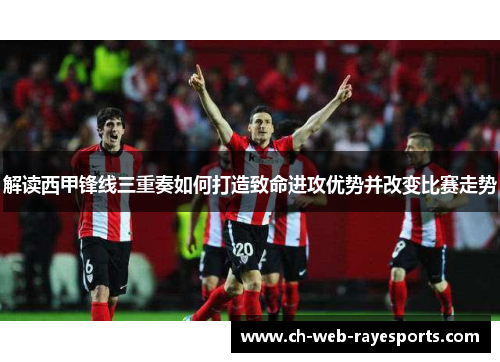 解读西甲锋线三重奏如何打造致命进攻优势并改变比赛走势 解读西甲锋线三重奏如何打造致命进攻优势并改变比赛走势