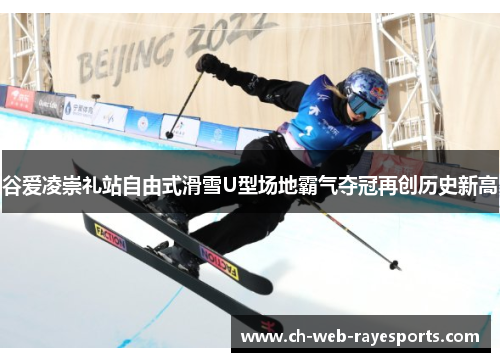 谷爱凌崇礼站自由式滑雪U型场地霸气夺冠再创历史新高 谷爱凌崇礼站自由式滑雪U型场地霸气夺冠再创历史新高