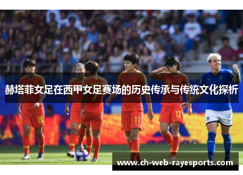 赫塔菲女足在西甲女足赛场的历史传承与传统文化探析 赫塔菲女足在西甲女足赛场的历史传承与传统文化探析