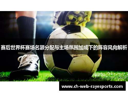 赛后世界杯赛场名额分配与主场氛围加成下的阵容风向解析 赛后世界杯赛场名额分配与主场氛围加成下的阵容风向解析