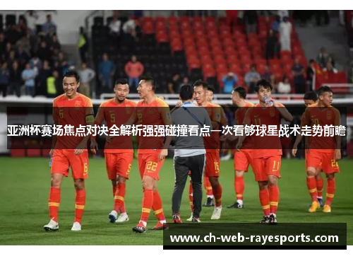 亚洲杯赛场焦点对决全解析强强碰撞看点一次看够球星战术走势前瞻