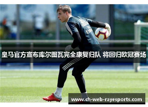 皇马官方宣布库尔图瓦完全康复归队 将回归欧冠赛场
