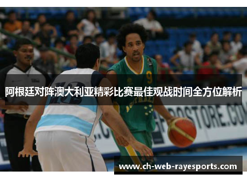 阿根廷对阵澳大利亚精彩比赛最佳观战时间全方位解析