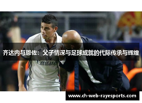 齐达内与恩佐：父子情深与足球成就的代际传承与辉煌