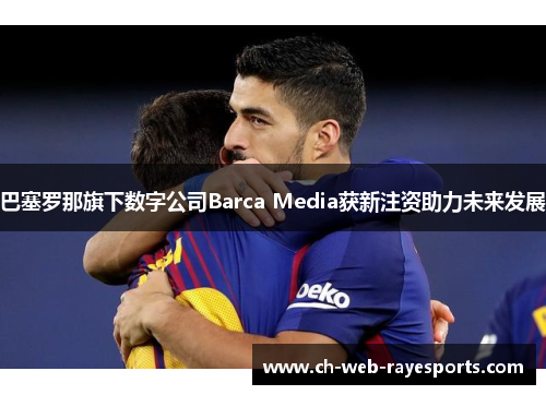巴塞罗那旗下数字公司Barca Media获新注资助力未来发展 巴塞罗那旗下数字公司Barca Media获新注资助力未来发展