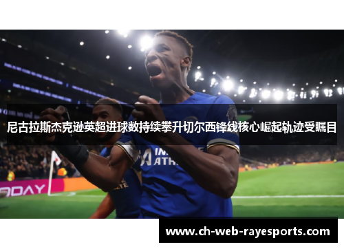 尼古拉斯杰克逊英超进球数持续攀升切尔西锋线核心崛起轨迹受瞩目 尼古拉斯杰克逊英超进球数持续攀升切尔西锋线核心崛起轨迹受瞩目