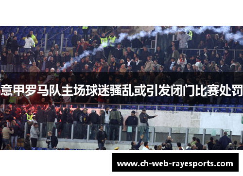 意甲罗马队主场球迷骚乱或引发闭门比赛处罚 意甲罗马队主场球迷骚乱或引发闭门比赛处罚